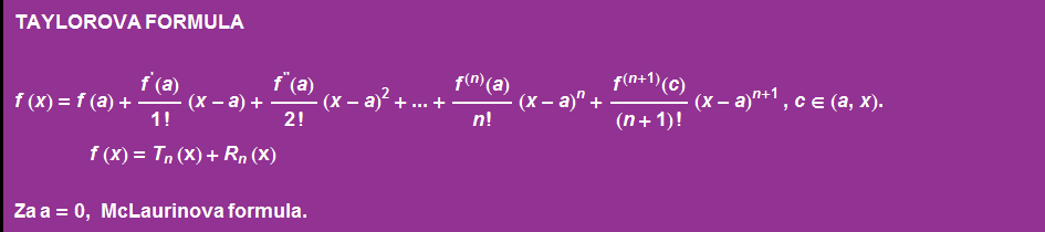 TAYLOROVA FORMULA  f ( x ) = f ( a ) + f^'(a)/1 ! (x - a) + f^''(a)/2 ! (x - a)^2 + ... + f^(n)(a)/n ! (x - a)^n + f^(n + 1)(c)/(n + 1) ! (x - a)^(n + 1)   , c ∈ ( a , x ) .  f ( x ) = T _ n (x) + R _ n (x)  Za a = 0, McLaurinova formula . 