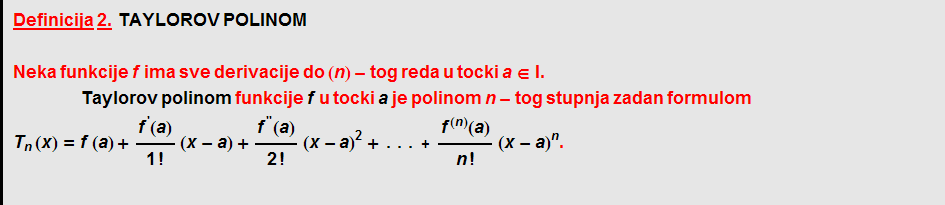 Definicija   2.    TAYLOROV   POLINOM  Neka funkcije f ima sve derivacije do (n) - tog reda u tocki a ∈ I .  Taylorov   polinom funkcije f u tocki a je polinom n - tog stupnja zadan formulom T _ n (x) = f (a) + f^'(a)/1 ! (x - a) + f^''(a)/2 ! (x - a)^2 + ... + f^(n)(a)/n ! (x - a)^n .  